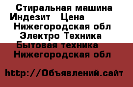   Стиральная машина Индезит › Цена ­ 2 000 - Нижегородская обл. Электро-Техника » Бытовая техника   . Нижегородская обл.